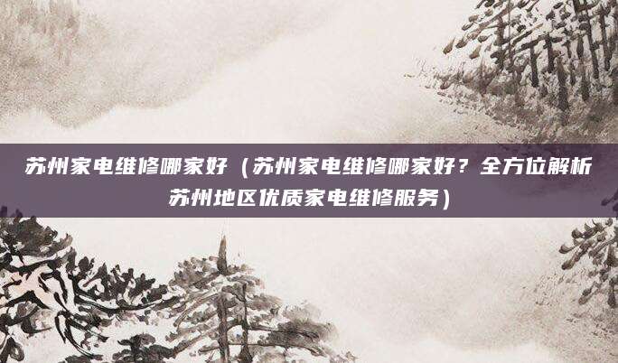苏州家电维修哪家好（苏州家电维修哪家好？全方位解析苏州地区优质家电维修服务）