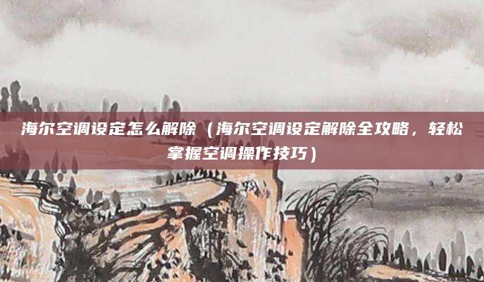 海尔空调设定怎么解除（海尔空调设定解除全攻略，轻松掌握空调操作技巧）