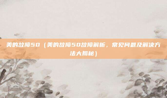 美的故障50（美的故障50故障解析，常见问题及解决方法大揭秘）