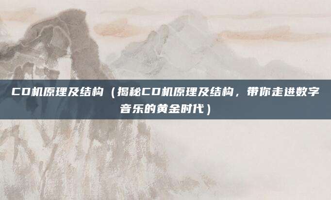 CD机原理及结构（揭秘CD机原理及结构，带你走进数字音乐的黄金时代）