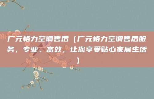 广元格力空调售后（广元格力空调售后服务，专业、高效，让您享受贴心家居生活）