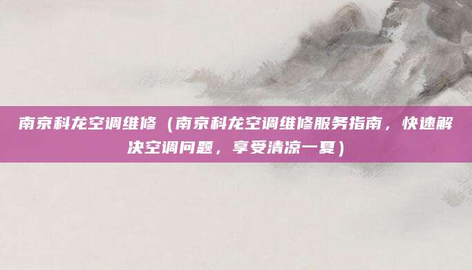南京科龙空调维修（南京科龙空调维修服务指南，快速解决空调问题，享受清凉一夏）