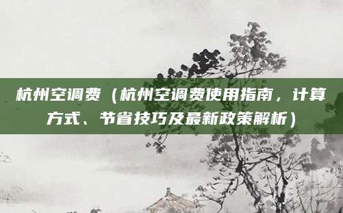 杭州空调费（杭州空调费使用指南，计算方式、节省技巧及最新政策解析）