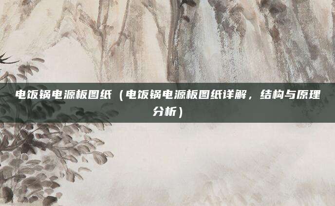 电饭锅电源板图纸（电饭锅电源板图纸详解，结构与原理分析）
