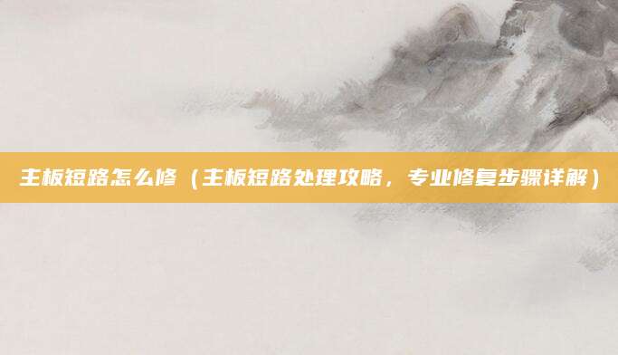 主板短路怎么修（主板短路处理攻略，专业修复步骤详解）