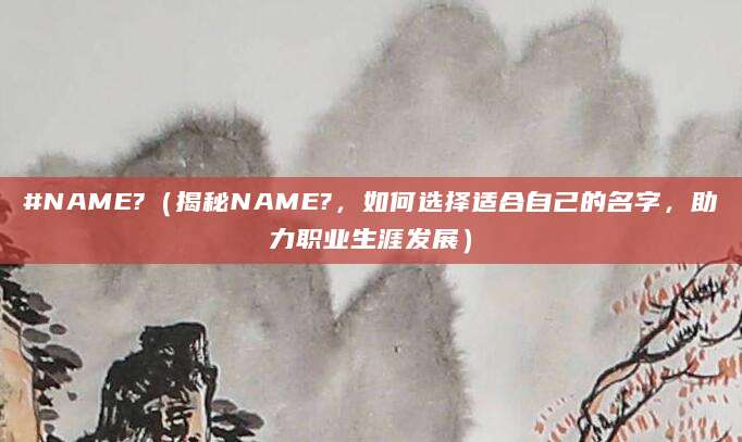 #NAME?（揭秘NAME?，如何选择适合自己的名字，助力职业生涯发展）