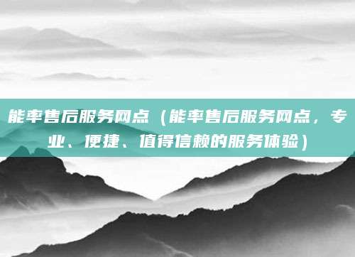 能率售后服务网点（能率售后服务网点，专业、便捷、值得信赖的服务体验）