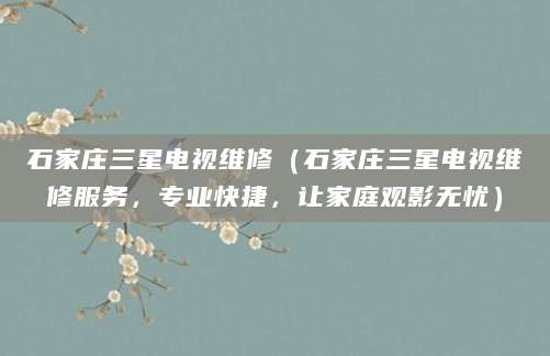 石家庄三星电视维修（石家庄三星电视维修服务，专业快捷，让家庭观影无忧）