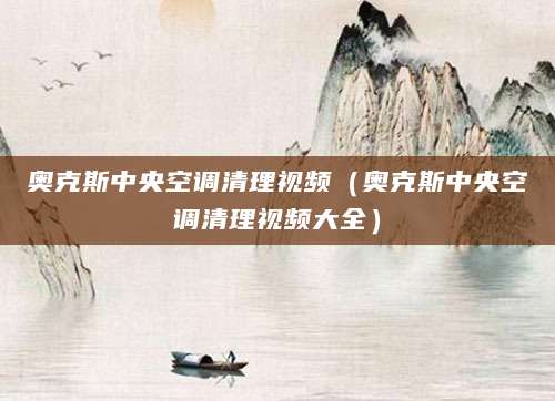 奥克斯中央空调清理视频（奥克斯中央空调清理视频大全）