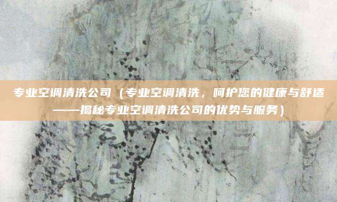 专业空调清洗公司（专业空调清洗，呵护您的健康与舒适——揭秘专业空调清洗公司的优势与服务）