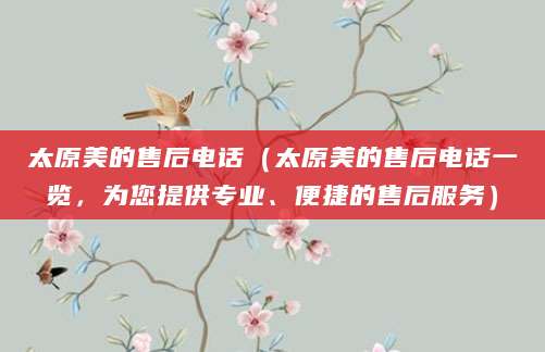 太原美的售后电话（太原美的售后电话一览，为您提供专业、便捷的售后服务）