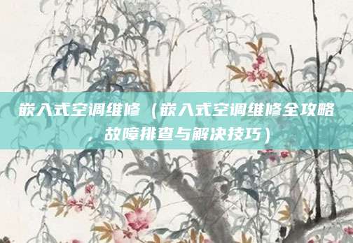 嵌入式空调维修（嵌入式空调维修全攻略，故障排查与解决技巧）