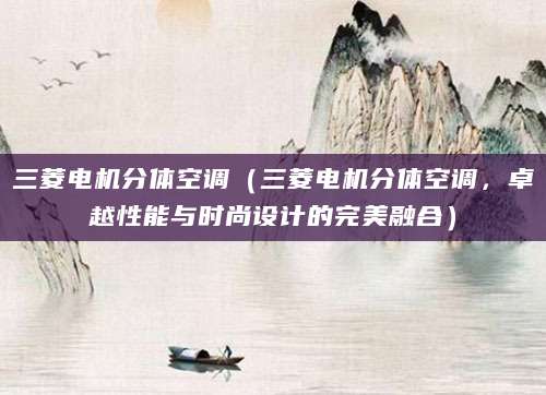 三菱电机分体空调（三菱电机分体空调，卓越性能与时尚设计的完美融合）