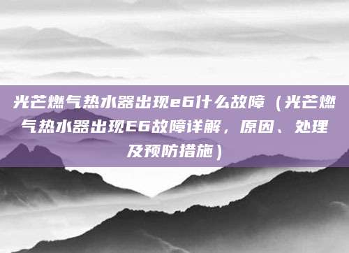 光芒燃气热水器出现e6什么故障（光芒燃气热水器出现E6故障详解，原因、处理及预防措施）
