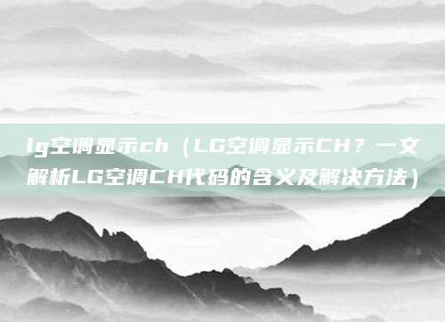 lg空调显示ch(LG空调显示CH?一文解析LG空调CH代码的含义及解决方法)