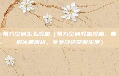 格力空调怎么除霜(格力空调除霜攻略,告别冰霜困扰,享受舒适空调生活)
