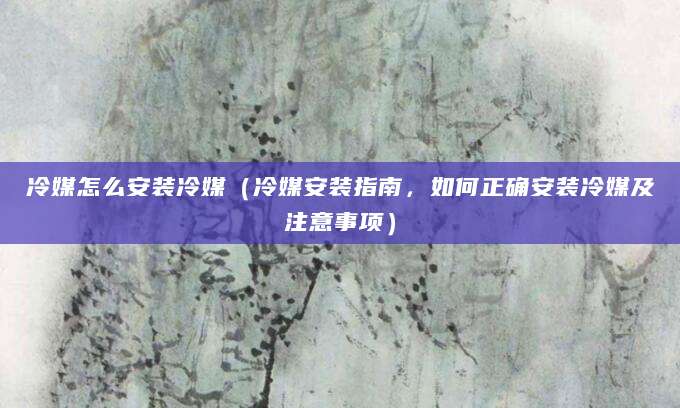 冷媒怎么安装冷媒(冷媒安装指南,如何正确安装冷媒及注意事项)