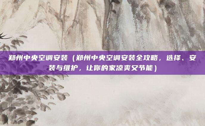 郑州中央空调安装(郑州中央空调安装全攻略,选择、安装与维护,让你的家凉爽又节能)