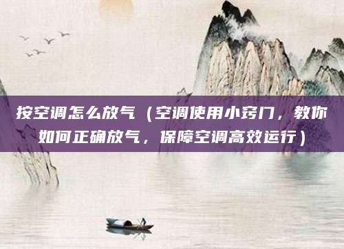 按空调怎么放气(空调使用小窍门,教你如何正确放气,保障空调高效运行)