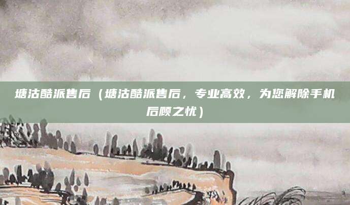 塘沽酷派售后（塘沽酷派售后，专业高效，为您解除手机后顾之忧）