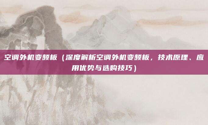 空调外机变频板（深度解析空调外机变频板，技术原理、应用优势与选购技巧）