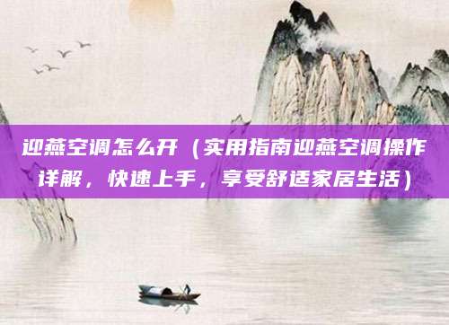 迎燕空调怎么开（实用指南迎燕空调操作详解，快速上手，享受舒适家居生活）