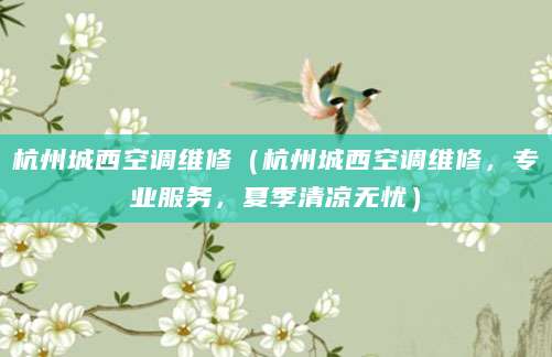 杭州城西空调维修（杭州城西空调维修，专业服务，夏季清凉无忧）