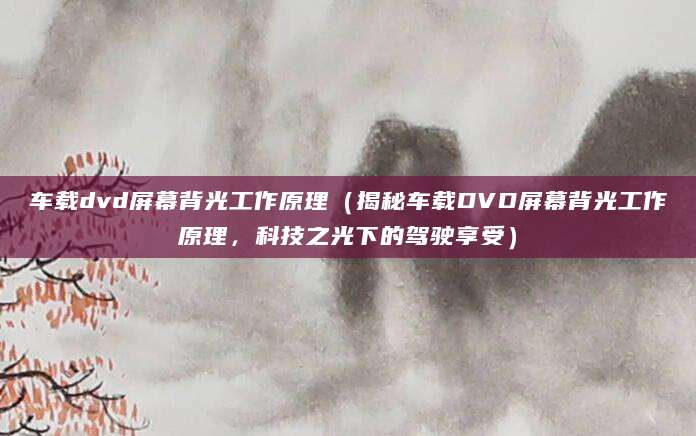 车载dvd屏幕背光工作原理（揭秘车载DVD屏幕背光工作原理，科技之光下的驾驶享受）