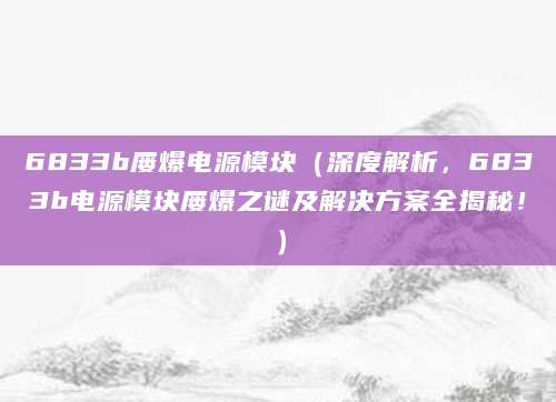 6833b屡爆电源模块（深度解析，6833b电源模块屡爆之谜及解决方案全揭秘！）