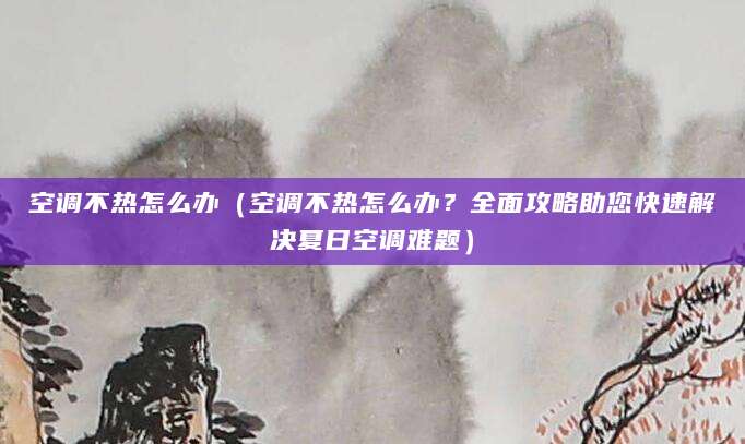 空调不热怎么办（空调不热怎么办？全面攻略助您快速解决夏日空调难题）