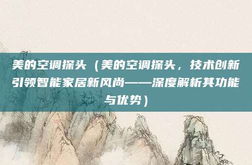 美的空调探头（美的空调探头，技术创新引领智能家居新风尚——深度解析其功能与优势）