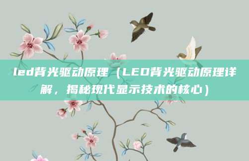 led背光驱动原理（LED背光驱动原理详解，揭秘现代显示技术的核心）