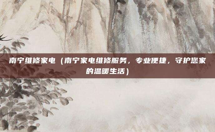 南宁维修家电（南宁家电维修服务，专业便捷，守护您家的温暖生活）