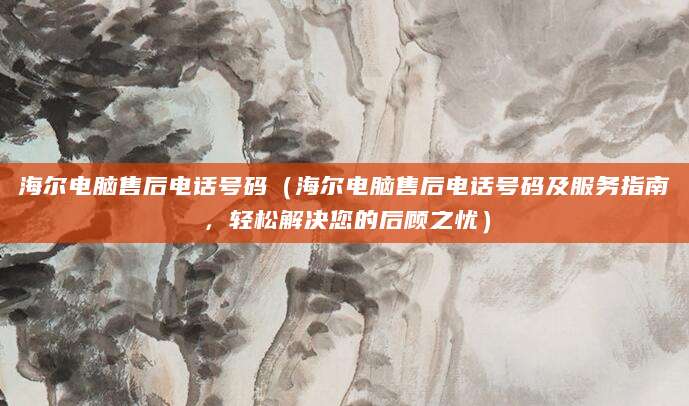海尔电脑售后电话号码（海尔电脑售后电话号码及服务指南，轻松解决您的后顾之忧）
