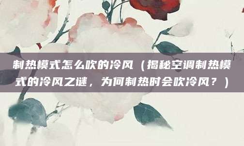 制热模式怎么吹的冷风（揭秘空调制热模式的冷风之谜，为何制热时会吹冷风？）