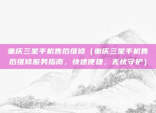 重庆三星手机售后维修（重庆三星手机售后维修服务指南，快速便捷，无忧守护）