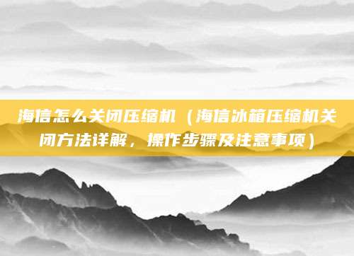 海信怎么关闭压缩机(海信冰箱压缩机关闭方法详解,操作步骤及注意事项)