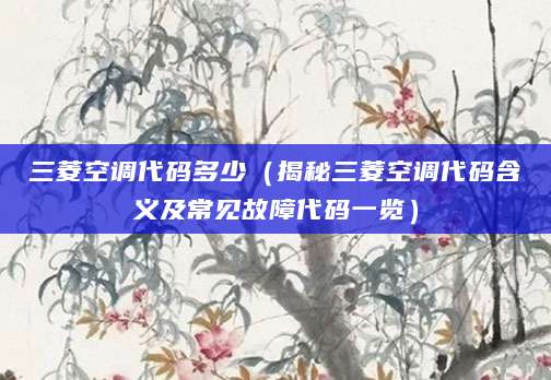 三菱空调代码多少(揭秘三菱空调代码含义及常见故障代码一览)
