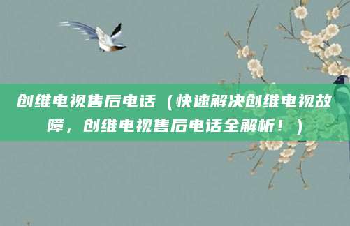 创维电视售后电话(快速解决创维电视故障,创维电视售后电话全解析!)