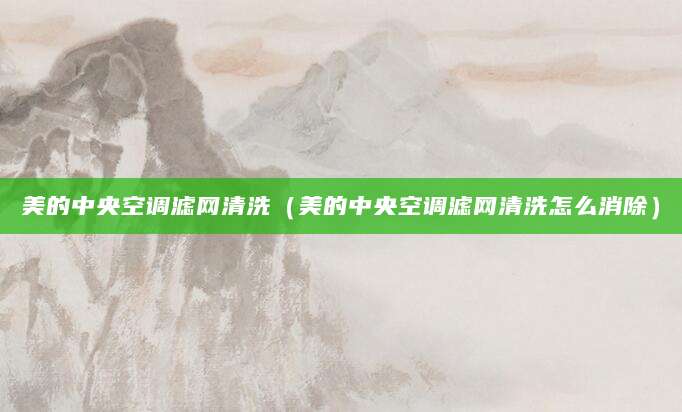 美的中央空调滤网清洗（美的中央空调滤网清洗怎么消除）