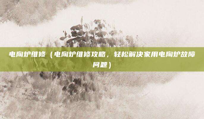 电陶炉维修(电陶炉维修攻略,轻松解决家用电陶炉故障问题)