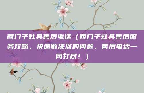 西门子灶具售后电话(西门子灶具售后服务攻略,快速解决您的问题,售后电话一网打尽!)