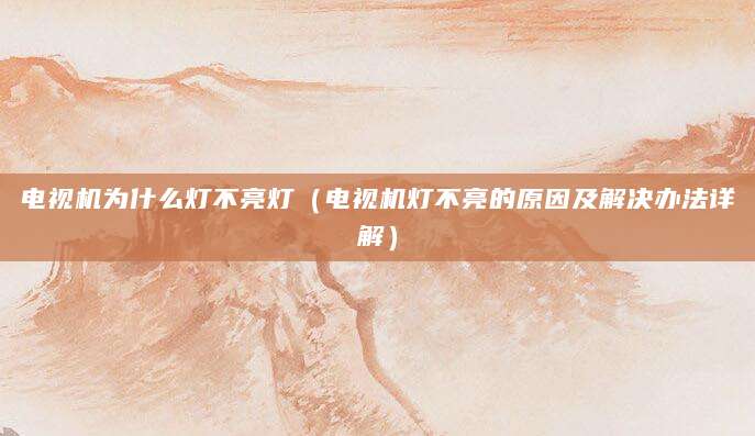 电视机为什么灯不亮灯（电视机灯不亮的原因及解决办法详解）