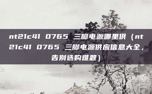 nt21c41 0765 三脚电源哪里供（nt21c41 0765 三脚电源供应信息大全，告别选购难题）