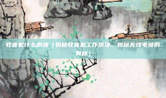收音机什么原理（揭秘收音机工作原理，揭秘无线电波的奥秘）