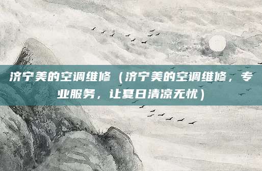 济宁美的空调维修（济宁美的空调维修，专业服务，让夏日清凉无忧）