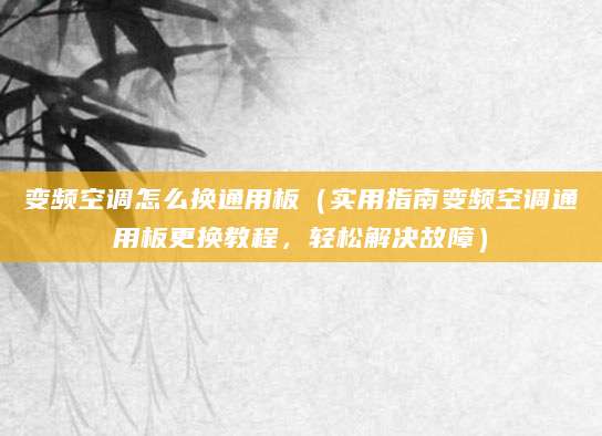 变频空调怎么换通用板（实用指南变频空调通用板更换教程，轻松解决故障）