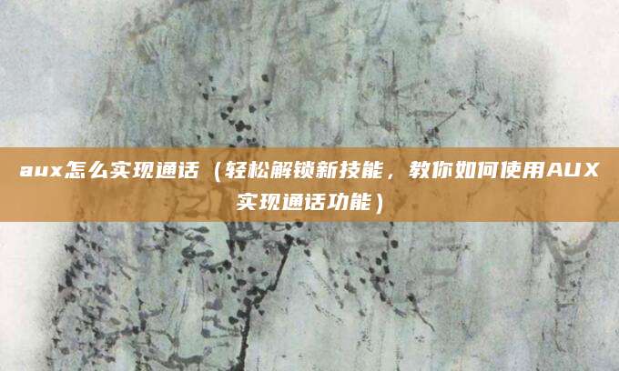 aux怎么实现通话（轻松解锁新技能，教你如何使用AUX实现通话功能）