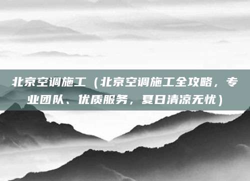 北京空调施工（北京空调施工全攻略，专业团队、优质服务，夏日清凉无忧）