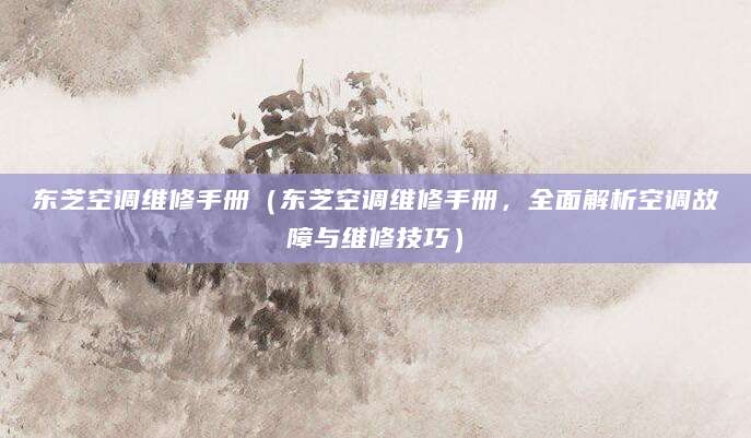 东芝空调维修手册（东芝空调维修手册，全面解析空调故障与维修技巧）